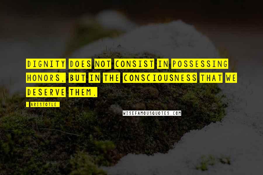 Aristotle. Quotes: Dignity does not consist in possessing honors, but in the consciousness that we deserve them.