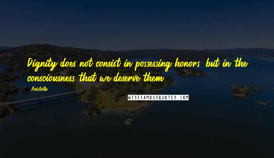 Aristotle. Quotes: Dignity does not consist in possessing honors, but in the consciousness that we deserve them.