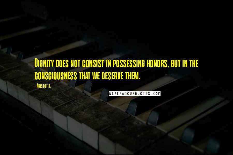 Aristotle. Quotes: Dignity does not consist in possessing honors, but in the consciousness that we deserve them.