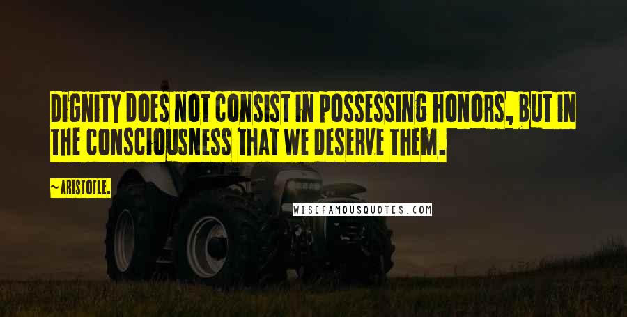 Aristotle. Quotes: Dignity does not consist in possessing honors, but in the consciousness that we deserve them.
