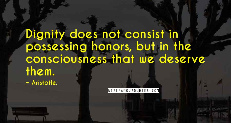 Aristotle. Quotes: Dignity does not consist in possessing honors, but in the consciousness that we deserve them.