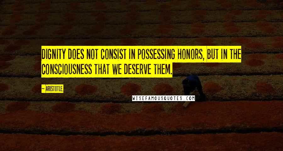 Aristotle. Quotes: Dignity does not consist in possessing honors, but in the consciousness that we deserve them.