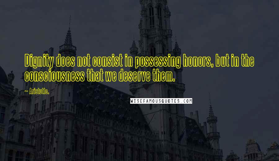Aristotle. Quotes: Dignity does not consist in possessing honors, but in the consciousness that we deserve them.