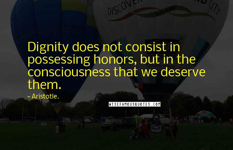 Aristotle. Quotes: Dignity does not consist in possessing honors, but in the consciousness that we deserve them.