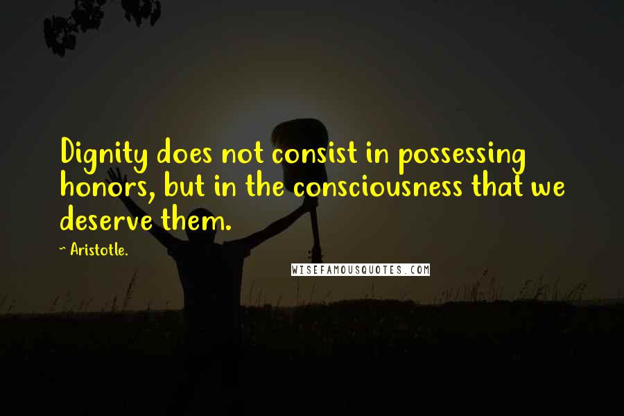 Aristotle. Quotes: Dignity does not consist in possessing honors, but in the consciousness that we deserve them.