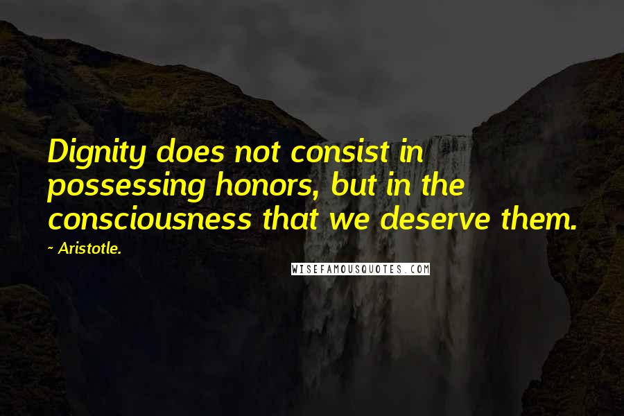 Aristotle. Quotes: Dignity does not consist in possessing honors, but in the consciousness that we deserve them.