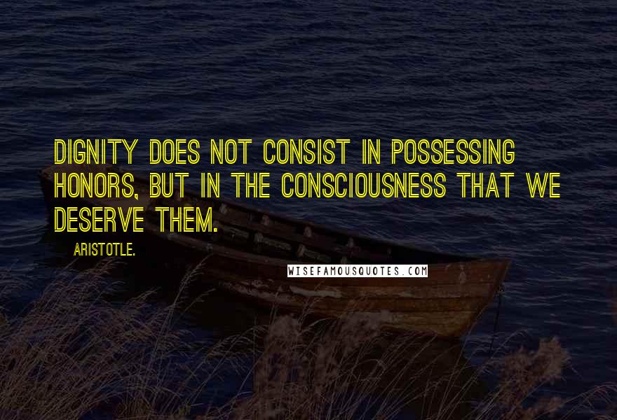 Aristotle. Quotes: Dignity does not consist in possessing honors, but in the consciousness that we deserve them.