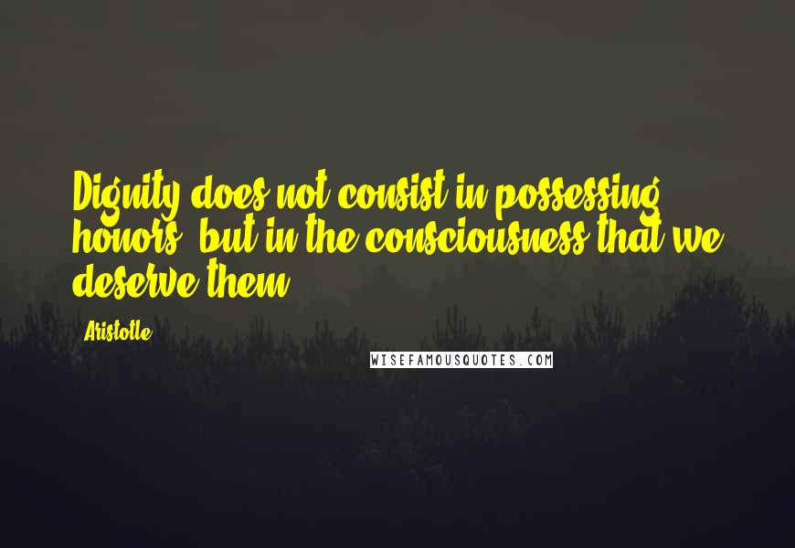 Aristotle. Quotes: Dignity does not consist in possessing honors, but in the consciousness that we deserve them.