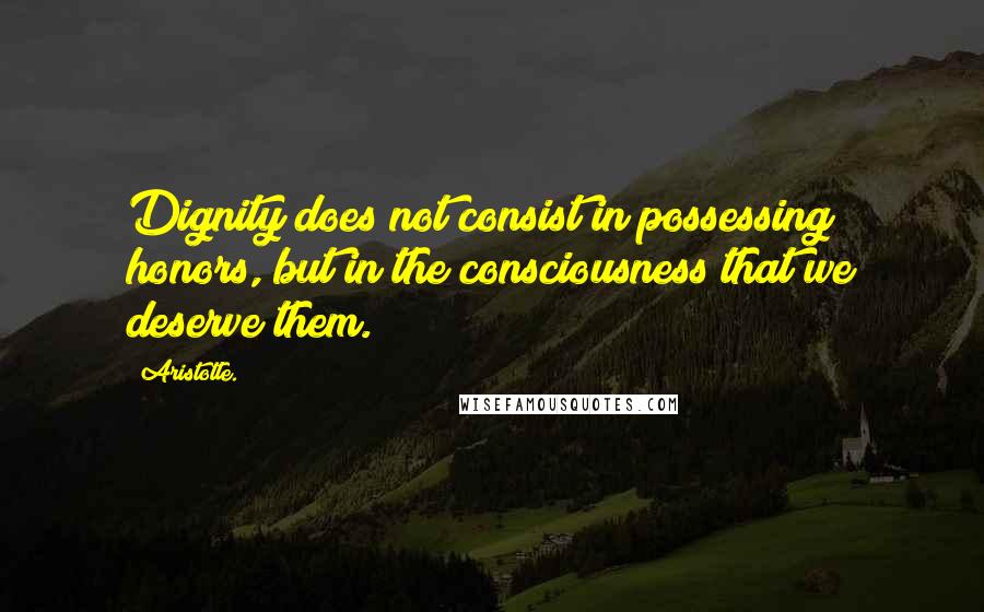 Aristotle. Quotes: Dignity does not consist in possessing honors, but in the consciousness that we deserve them.