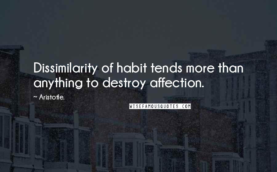 Aristotle. Quotes: Dissimilarity of habit tends more than anything to destroy affection.