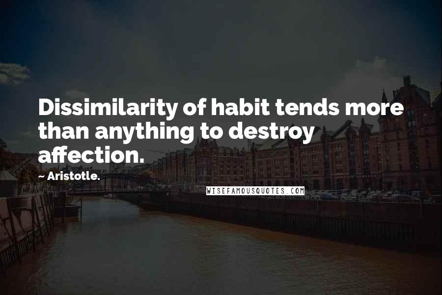 Aristotle. Quotes: Dissimilarity of habit tends more than anything to destroy affection.