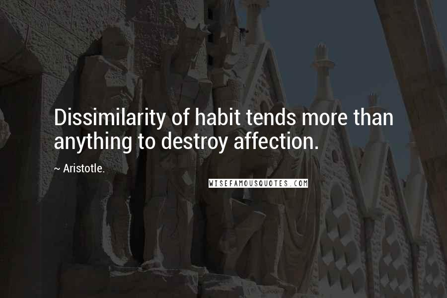 Aristotle. Quotes: Dissimilarity of habit tends more than anything to destroy affection.