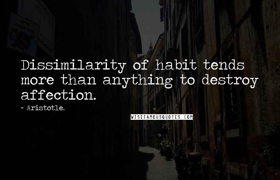 Aristotle. Quotes: Dissimilarity of habit tends more than anything to destroy affection.