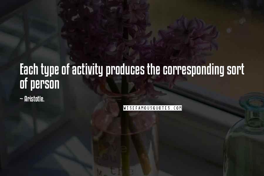 Aristotle. Quotes: Each type of activity produces the corresponding sort of person