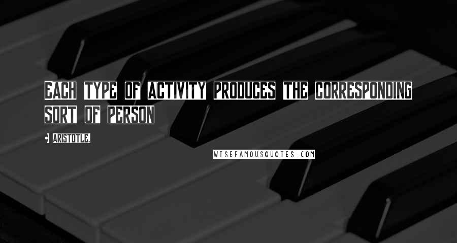 Aristotle. Quotes: Each type of activity produces the corresponding sort of person