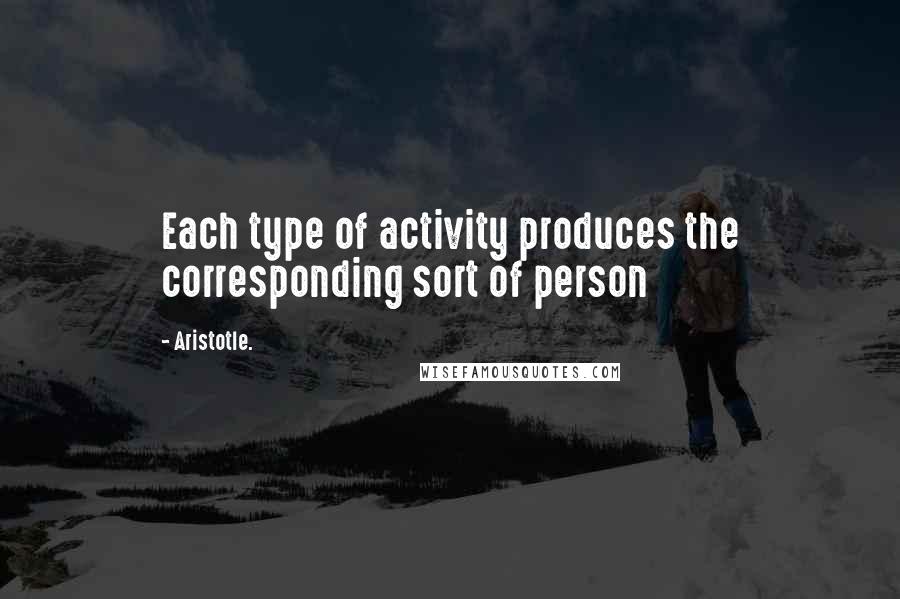 Aristotle. Quotes: Each type of activity produces the corresponding sort of person