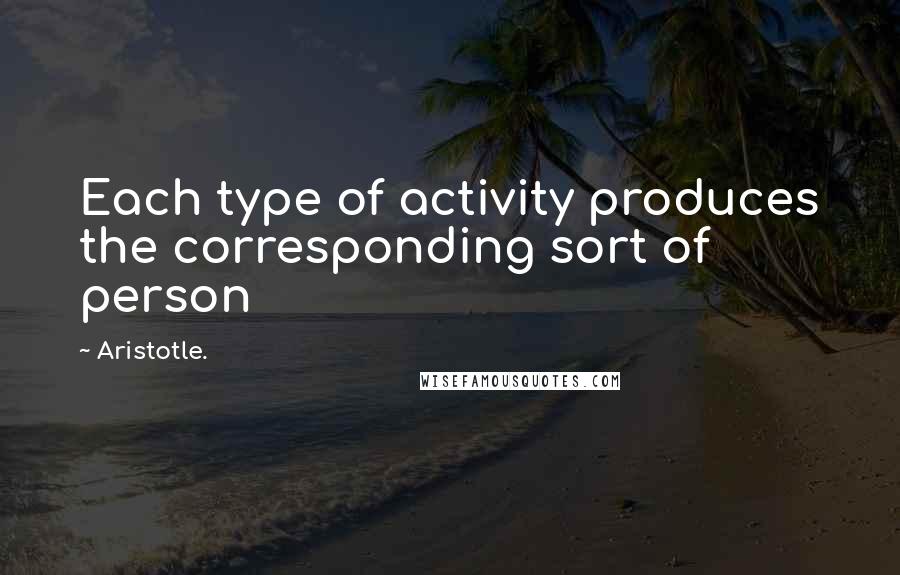 Aristotle. Quotes: Each type of activity produces the corresponding sort of person