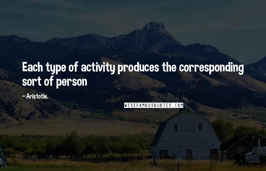 Aristotle. Quotes: Each type of activity produces the corresponding sort of person