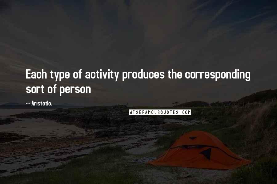 Aristotle. Quotes: Each type of activity produces the corresponding sort of person