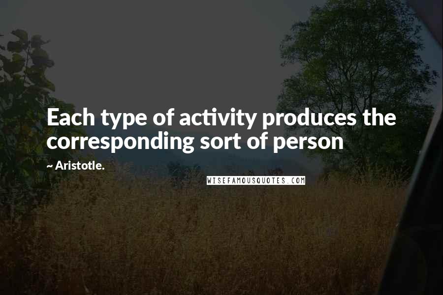 Aristotle. Quotes: Each type of activity produces the corresponding sort of person