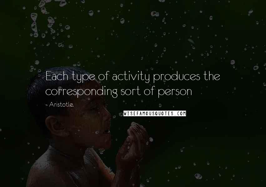 Aristotle. Quotes: Each type of activity produces the corresponding sort of person