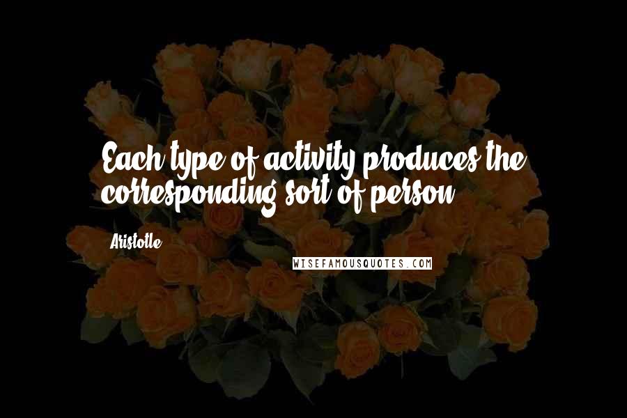 Aristotle. Quotes: Each type of activity produces the corresponding sort of person