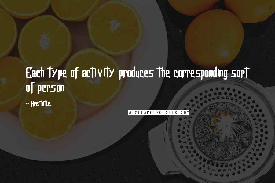 Aristotle. Quotes: Each type of activity produces the corresponding sort of person