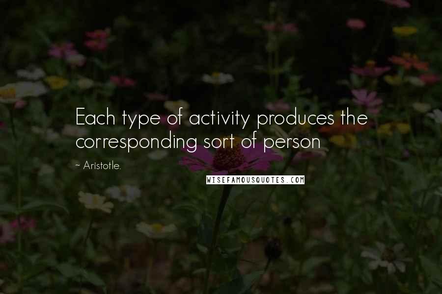 Aristotle. Quotes: Each type of activity produces the corresponding sort of person