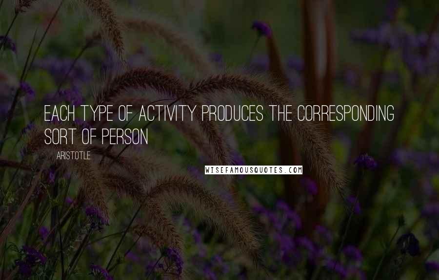 Aristotle. Quotes: Each type of activity produces the corresponding sort of person