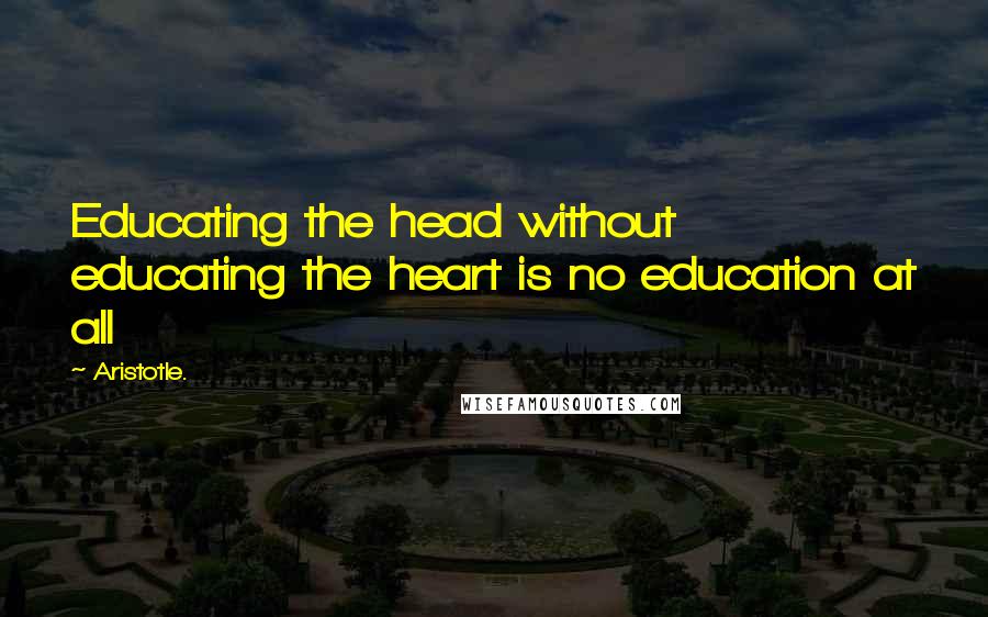 Aristotle. Quotes: Educating the head without educating the heart is no education at all