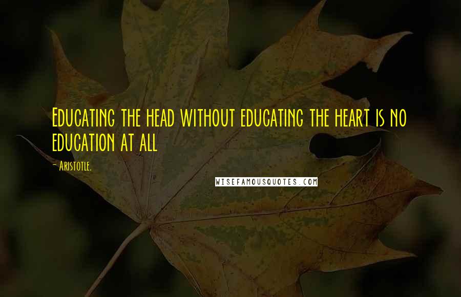 Aristotle. Quotes: Educating the head without educating the heart is no education at all