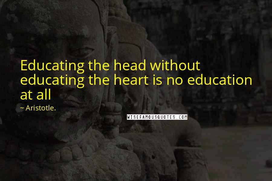 Aristotle. Quotes: Educating the head without educating the heart is no education at all