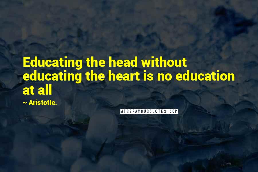 Aristotle. Quotes: Educating the head without educating the heart is no education at all