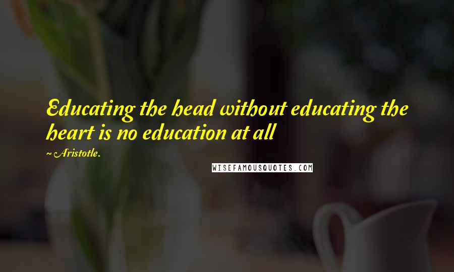 Aristotle. Quotes: Educating the head without educating the heart is no education at all