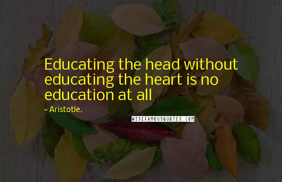 Aristotle. Quotes: Educating the head without educating the heart is no education at all