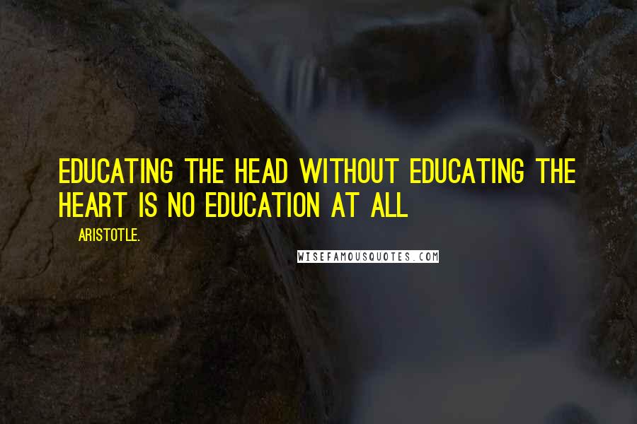 Aristotle. Quotes: Educating the head without educating the heart is no education at all