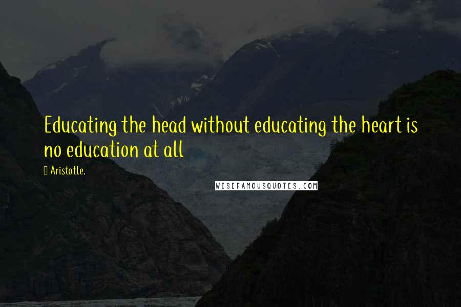 Aristotle. Quotes: Educating the head without educating the heart is no education at all