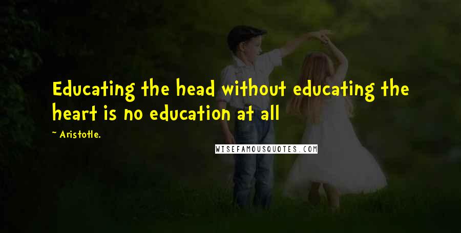 Aristotle. Quotes: Educating the head without educating the heart is no education at all