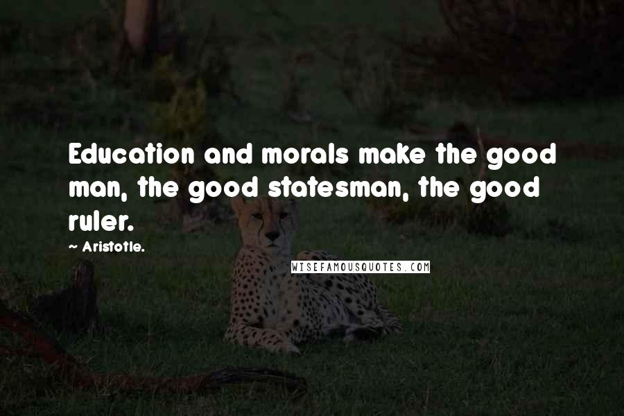 Aristotle. Quotes: Education and morals make the good man, the good statesman, the good ruler.