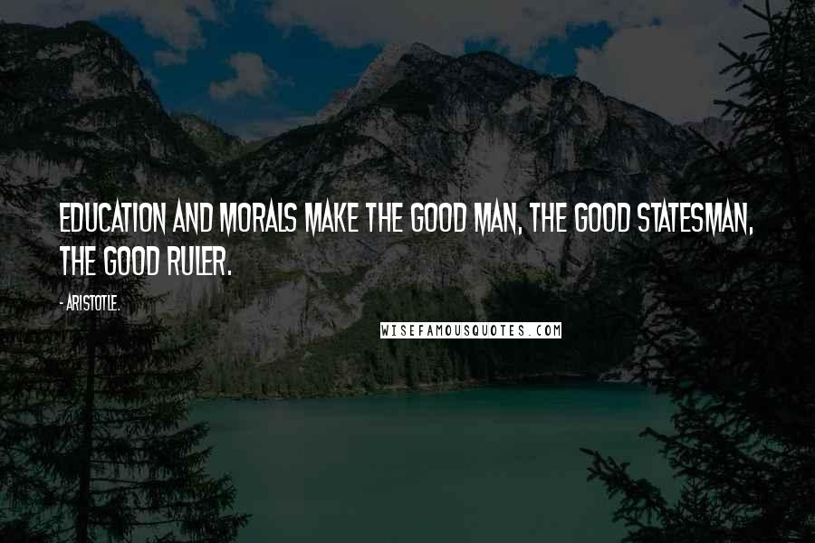 Aristotle. Quotes: Education and morals make the good man, the good statesman, the good ruler.