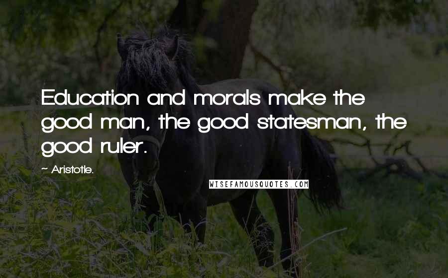 Aristotle. Quotes: Education and morals make the good man, the good statesman, the good ruler.