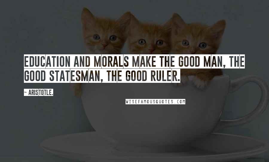 Aristotle. Quotes: Education and morals make the good man, the good statesman, the good ruler.