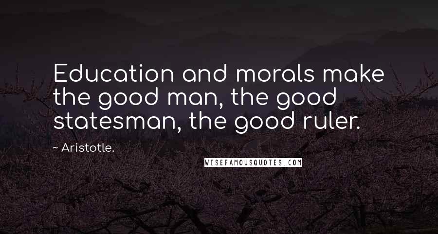 Aristotle. Quotes: Education and morals make the good man, the good statesman, the good ruler.