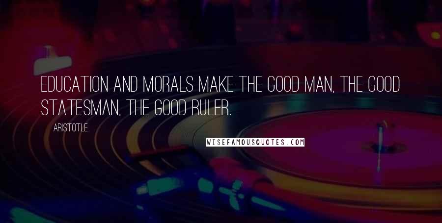 Aristotle. Quotes: Education and morals make the good man, the good statesman, the good ruler.