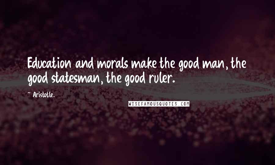 Aristotle. Quotes: Education and morals make the good man, the good statesman, the good ruler.