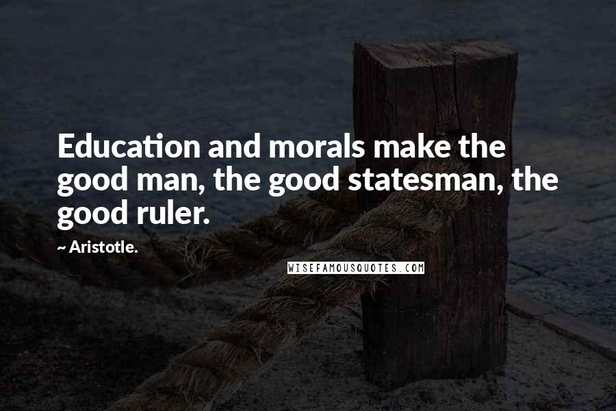 Aristotle. Quotes: Education and morals make the good man, the good statesman, the good ruler.