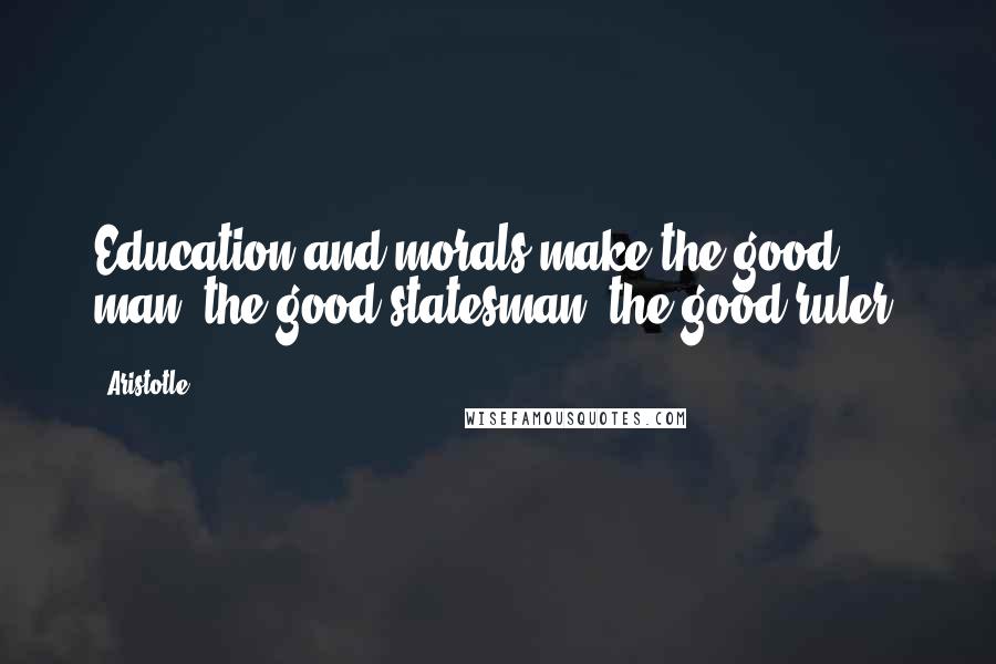 Aristotle. Quotes: Education and morals make the good man, the good statesman, the good ruler.