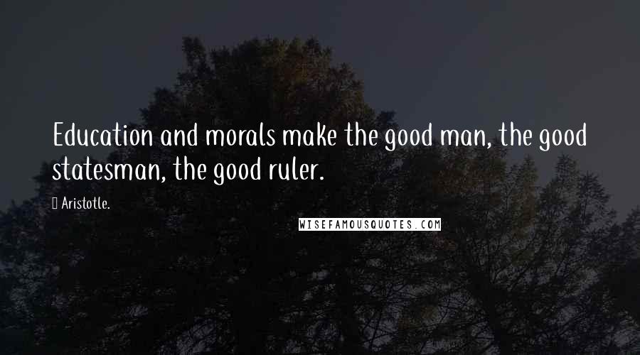 Aristotle. Quotes: Education and morals make the good man, the good statesman, the good ruler.