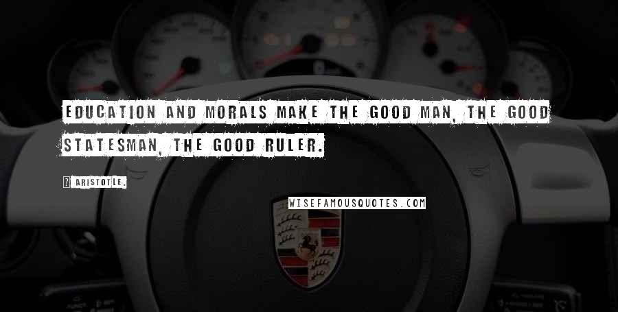 Aristotle. Quotes: Education and morals make the good man, the good statesman, the good ruler.