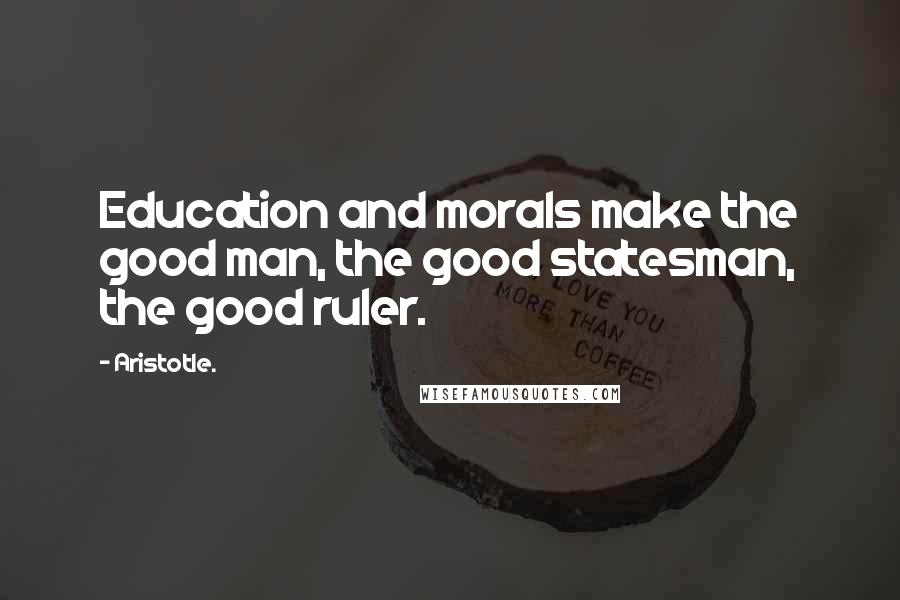 Aristotle. Quotes: Education and morals make the good man, the good statesman, the good ruler.